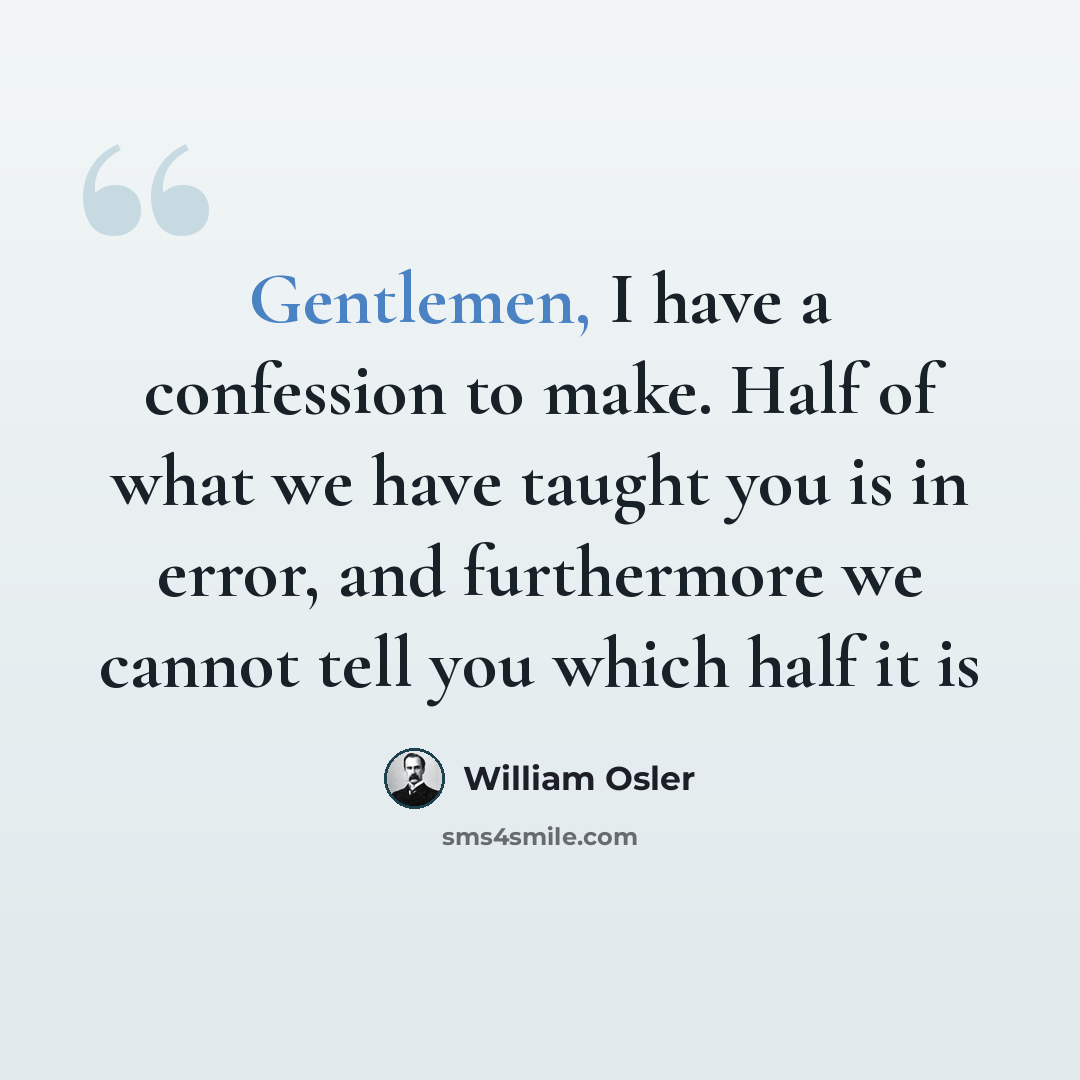 “Gentlemen, I have a confession to make. Half of what we have taught you is in error, and furthermore we cannot tell you which half it is” quote by William Osler
