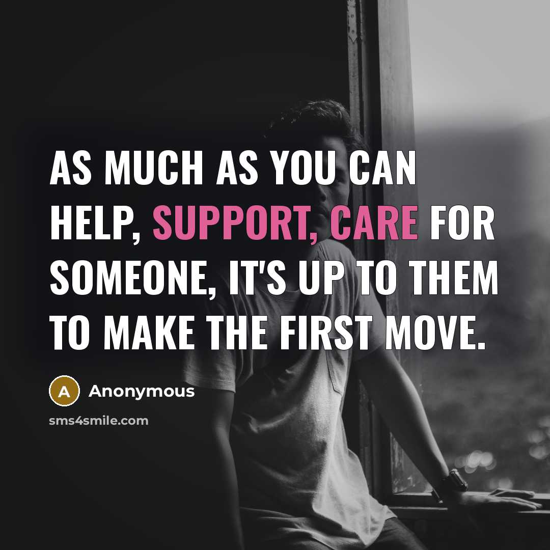 “As much as you can help, support, care for someone, it's up to them to make the first move.” quote by Anonymous