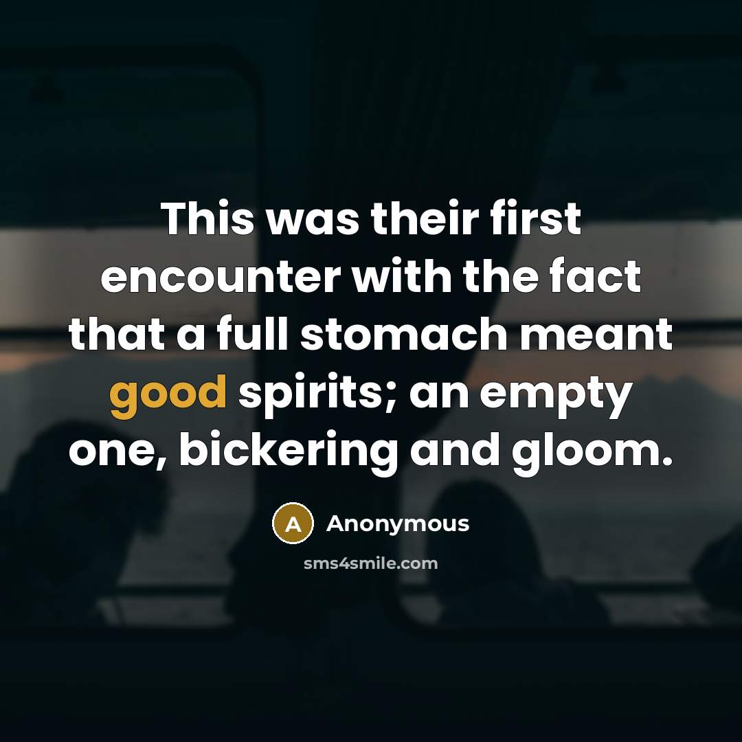“This was their first encounter with the fact that a full stomach meant good spirits; an empty one, bickering and gloom.” quote by Anonymous