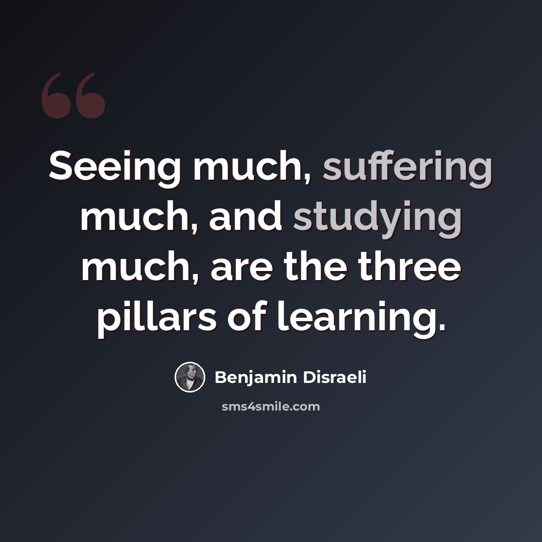 “Seeing much, suffering much, and studying much, are the three pillars of learning.” quote by Benjamin Disraeli