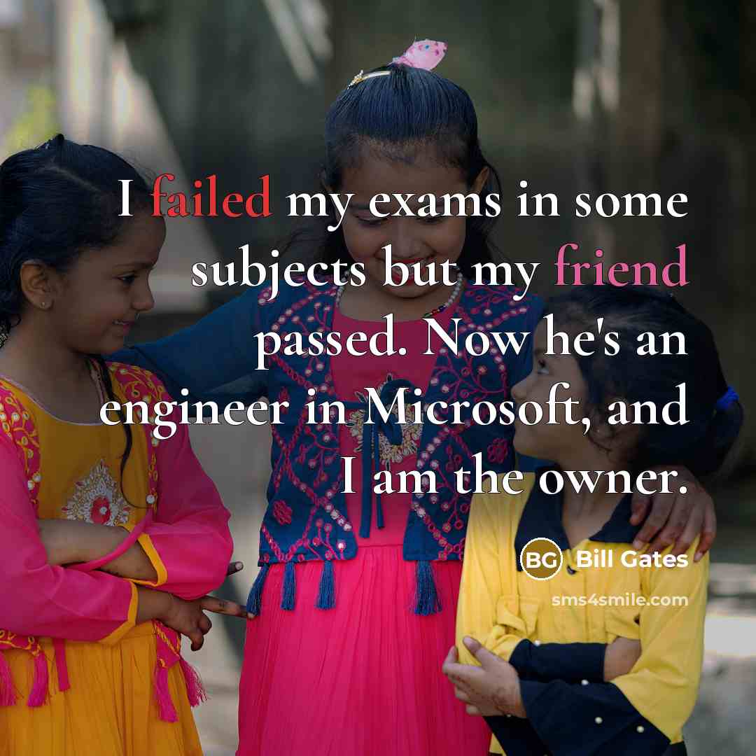 “I failed my exams in some subjects but my friend passed. Now he's an engineer in Microsoft, and I am the owner.” quote by Bill Gates