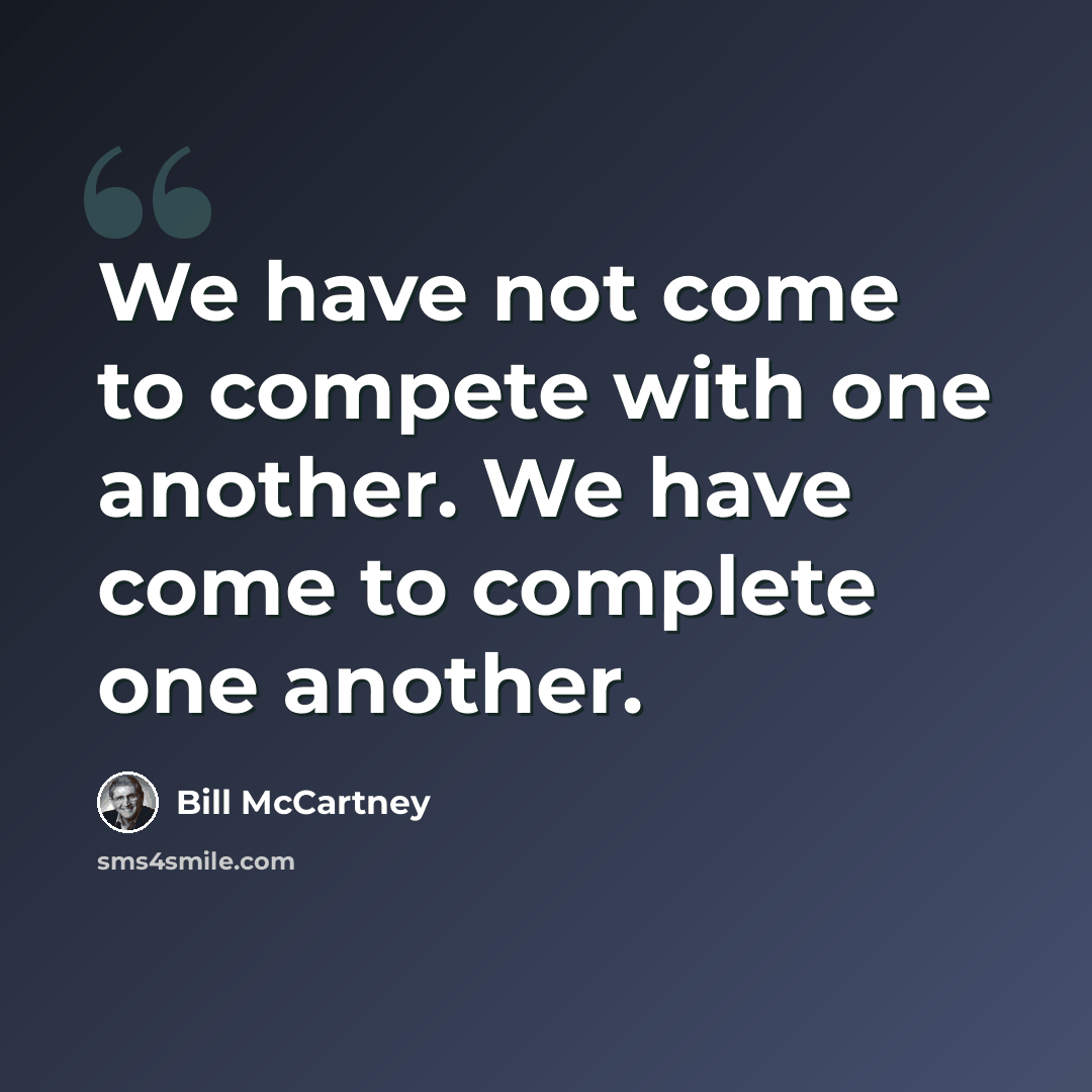 “We have not come to compete with one another. We have come to complete one another.” quote by Bill McCartney