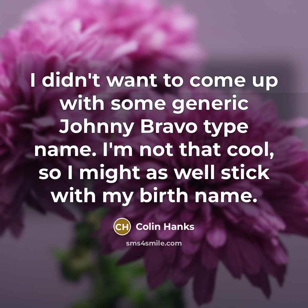 “I didn't want to come up with some generic Johnny Bravo type name. I'm not that cool, so I might as well stick with my birth name.” quote by Colin Hanks