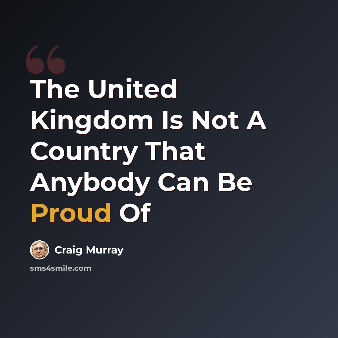“The United Kingdom Is Not A Country That Anybody Can Be Proud Of” quote by Craig Murray