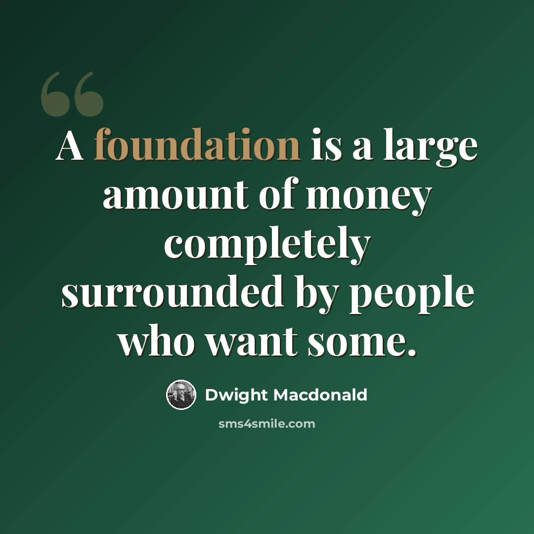 “A foundation is a large amount of money completely surrounded by people who want some.” quote by Dwight Macdonald