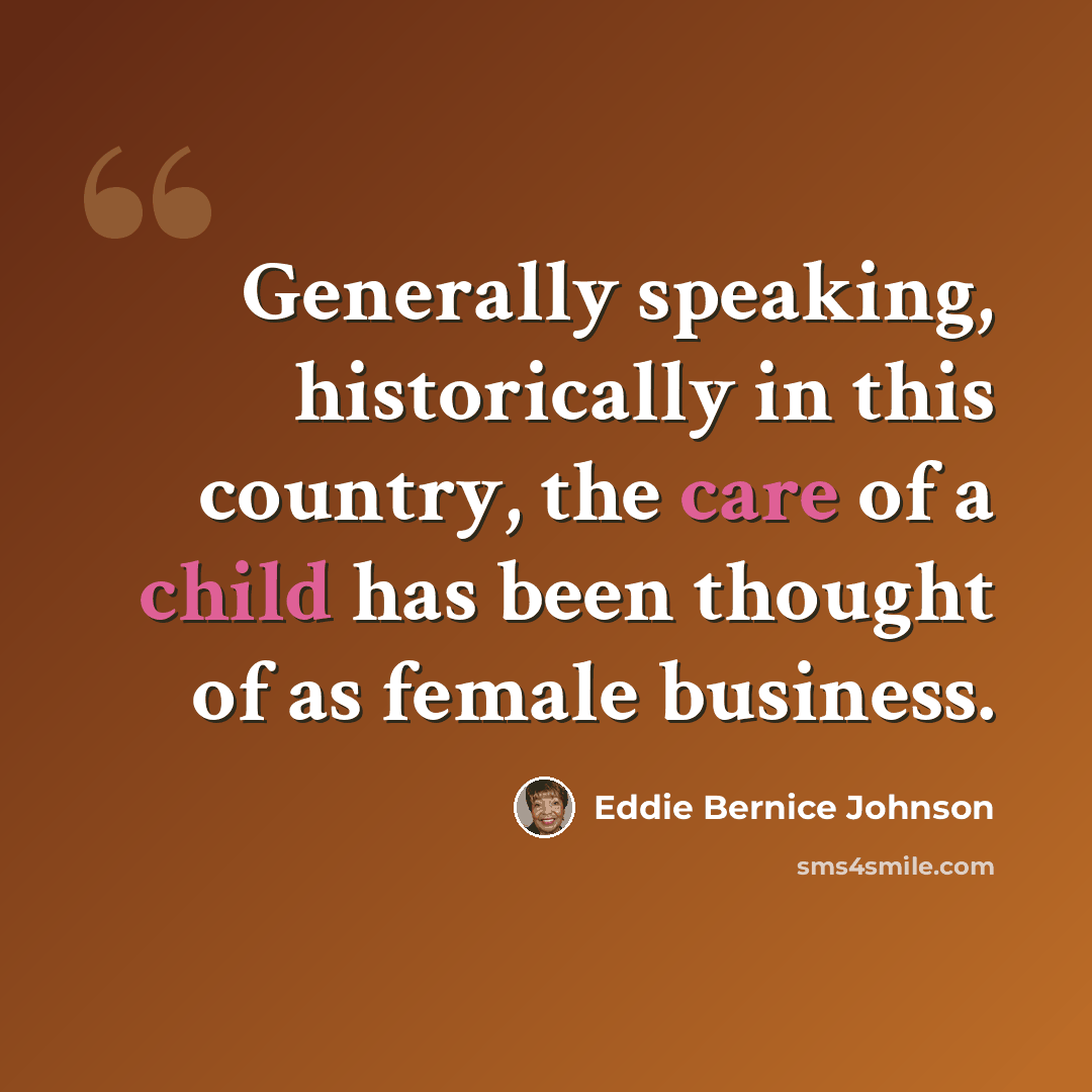 “Generally speaking, historically in this country, the care of a child has been thought of as female business.” quote by Eddie Bernice Johnson