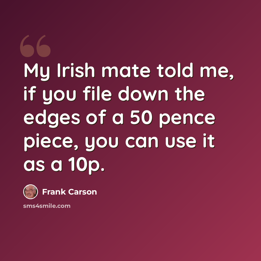 “My Irish mate told me, if you file down the edges of a 50 pence piece, you can use it as a 10p.” quote by Frank Carson