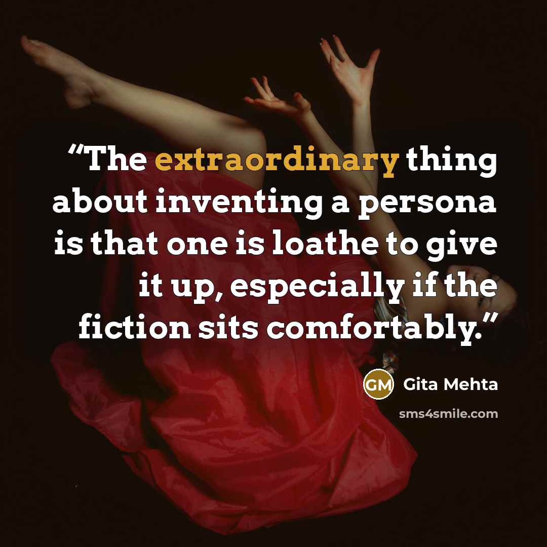 “The extraordinary thing about inventing a persona is that one is loathe to give it up, especially if the fiction sits comfortably.” quote by Gita Mehta