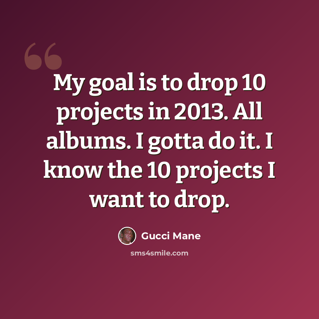 “My goal is to drop 10 projects in 2013. All albums. I gotta do it. I know the 10 projects I want to drop.” quote by Gucci Mane