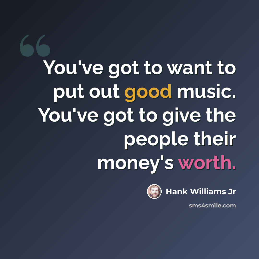“You've got to want to put out good music. You've got to give the people their money's worth.” quote by Hank Williams Jr