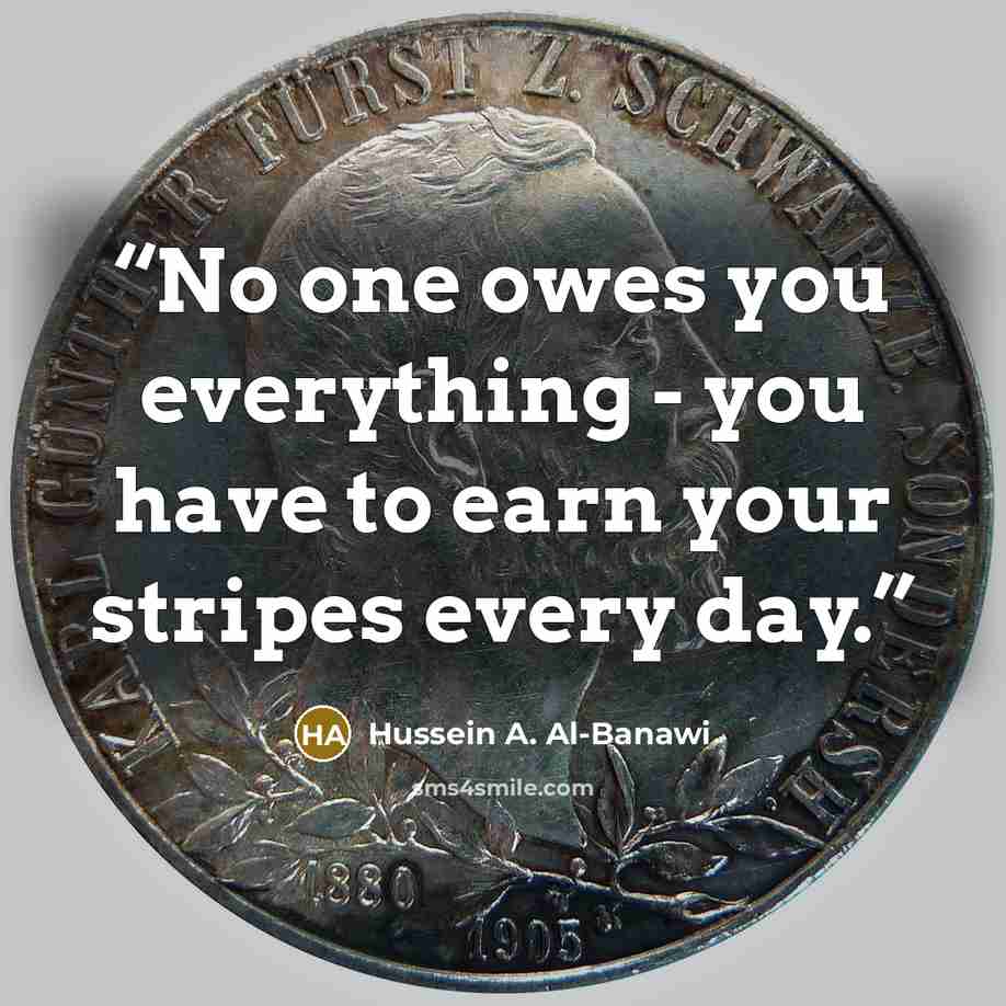 “No one owes you everything - you have to earn your stripes every day.” quote by Hussein A. Al-Banawi