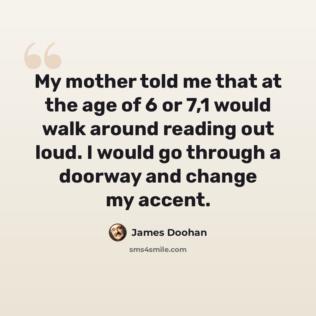 “My mother told me that at the age of 6 or 7,1 would walk around reading out loud. I would go through a doorway and change my accent.” quote by James Doohan