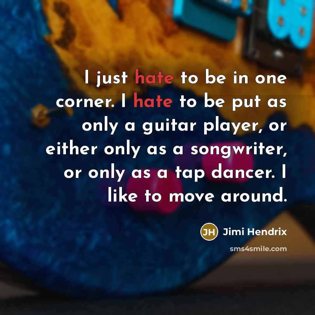“I just hate to be in one corner. I hate to be put as only a guitar player, or either only as a songwriter, or only as a tap dancer. I like to move around.” quote by Jimi Hendrix