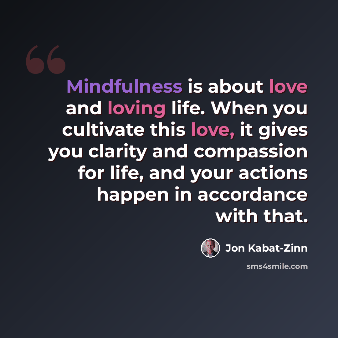 “Mindfulness is about love and loving life. When you cultivate this love, it gives you clarity and compassion for life, and your actions happen in accordance with that.” quote by Jon Kabat-Zinn