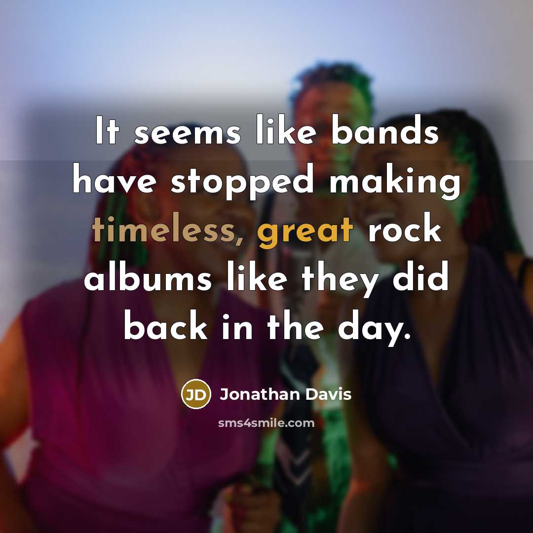 “It seems like bands have stopped making timeless, great rock albums like they did back in the day.” quote by Jonathan Davis