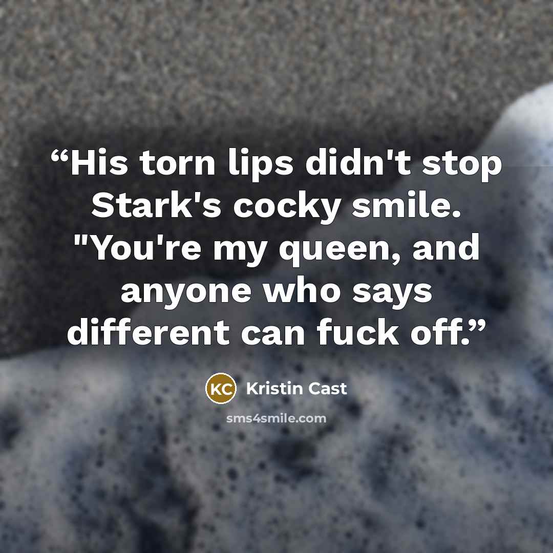 “His torn lips didn't stop Stark's cocky smile. "You're my queen, and anyone who says different can fuck off.” quote by Kristin Cast