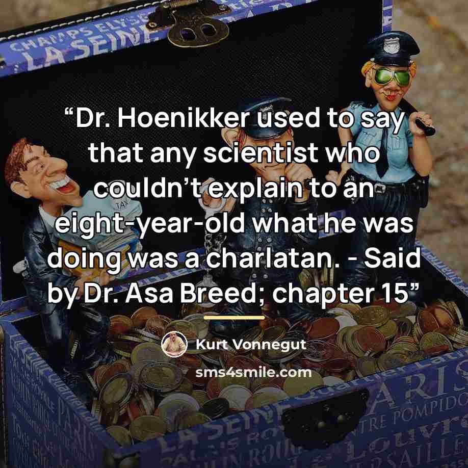 “Dr. Hoenikker used to say that any scientist who couldn't explain to an eight-year-old what he was doing was a charlatan. - Said by Dr. Asa Breed; chapter 15” quote by Kurt Vonnegut