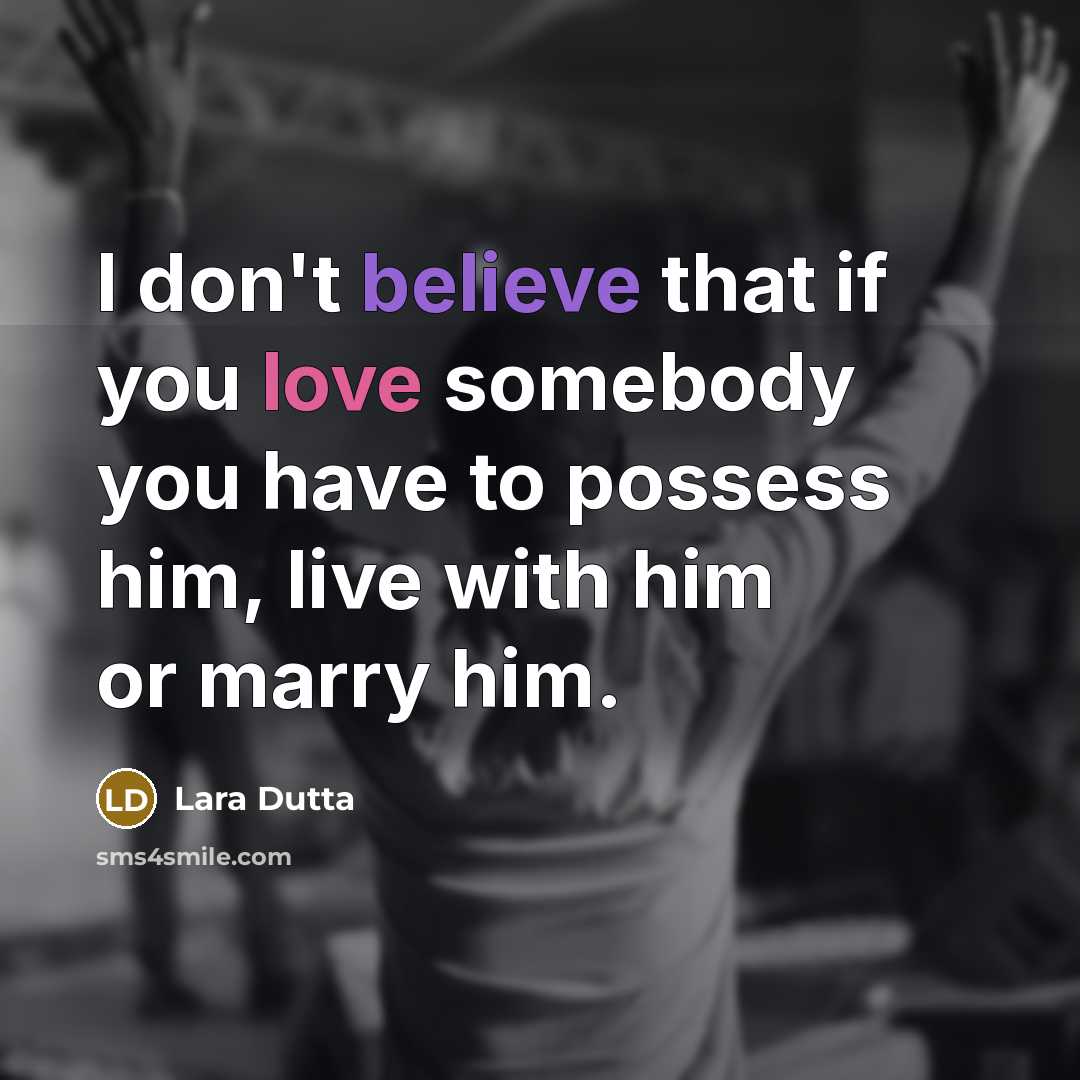 “I don't believe that if you love somebody you have to possess him, live with him or marry him.” quote by Lara Dutta
