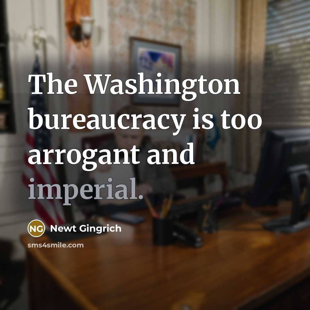 “The Washington bureaucracy is too arrogant and imperial.” quote by Newt Gingrich