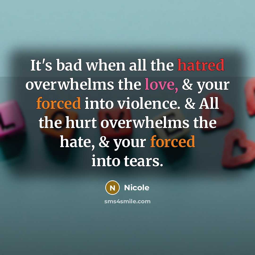 “It's bad when all the hatred overwhelms the love, & your forced into violence. & All the hurt overwhelms the hate, & your forced into tears.” quote by Nicole