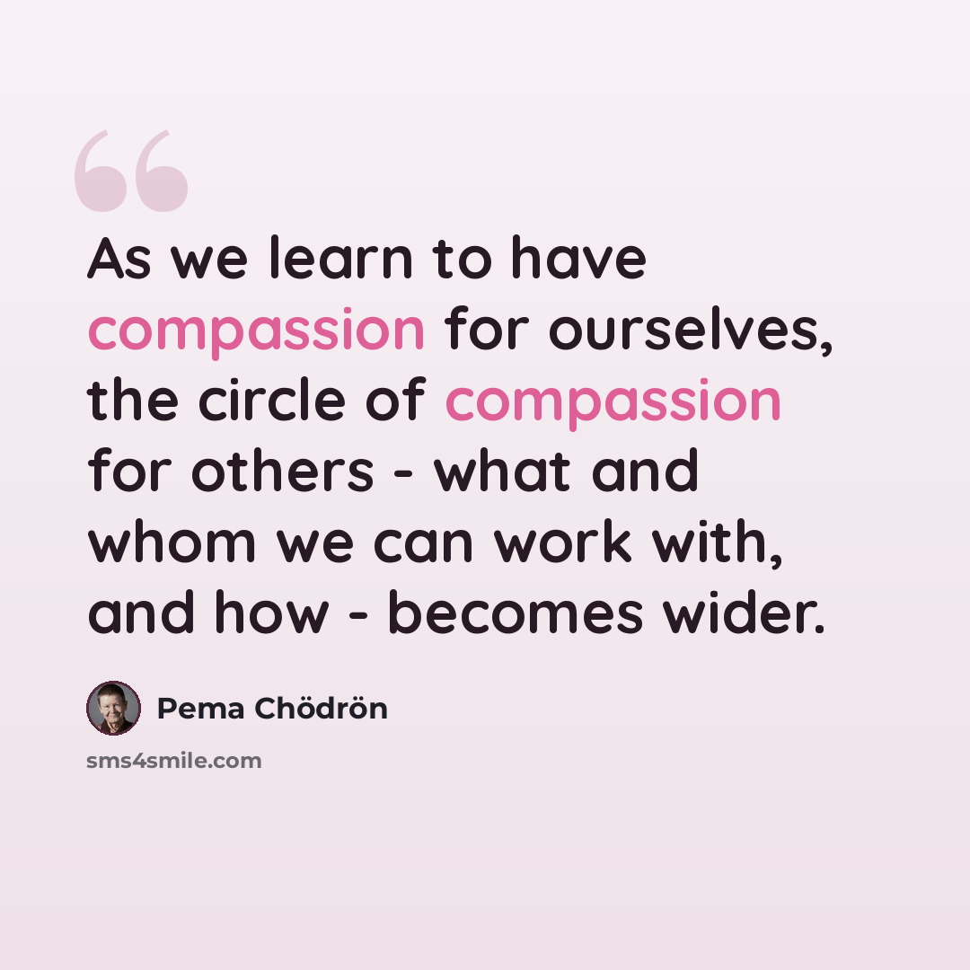 “As we learn to have compassion for ourselves, the circle of compassion for others - what and whom we can work with, and how - becomes wider.” quote by Pema Chodron
