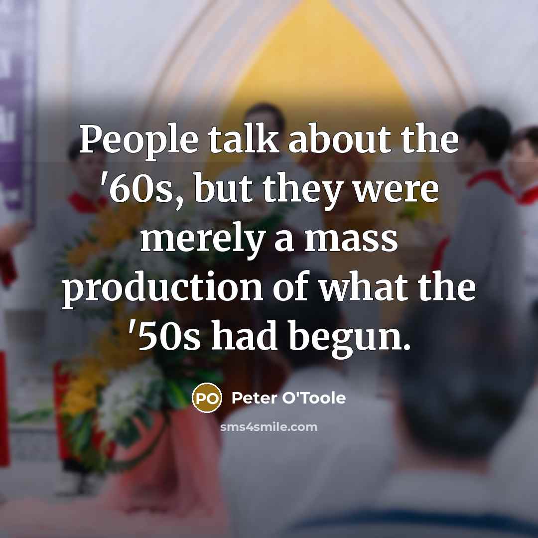 “People talk about the '60s, but they were merely a mass production of what the '50s had begun.” quote by Peter O'Toole