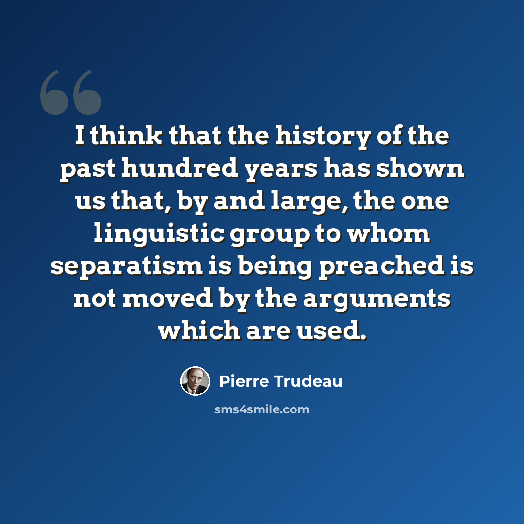 “I think that the history of the past hundred years has shown us that, by and large, the one linguistic group to whom separatism is being preached is not moved by the arguments which are used.” quote by Pierre Trudeau