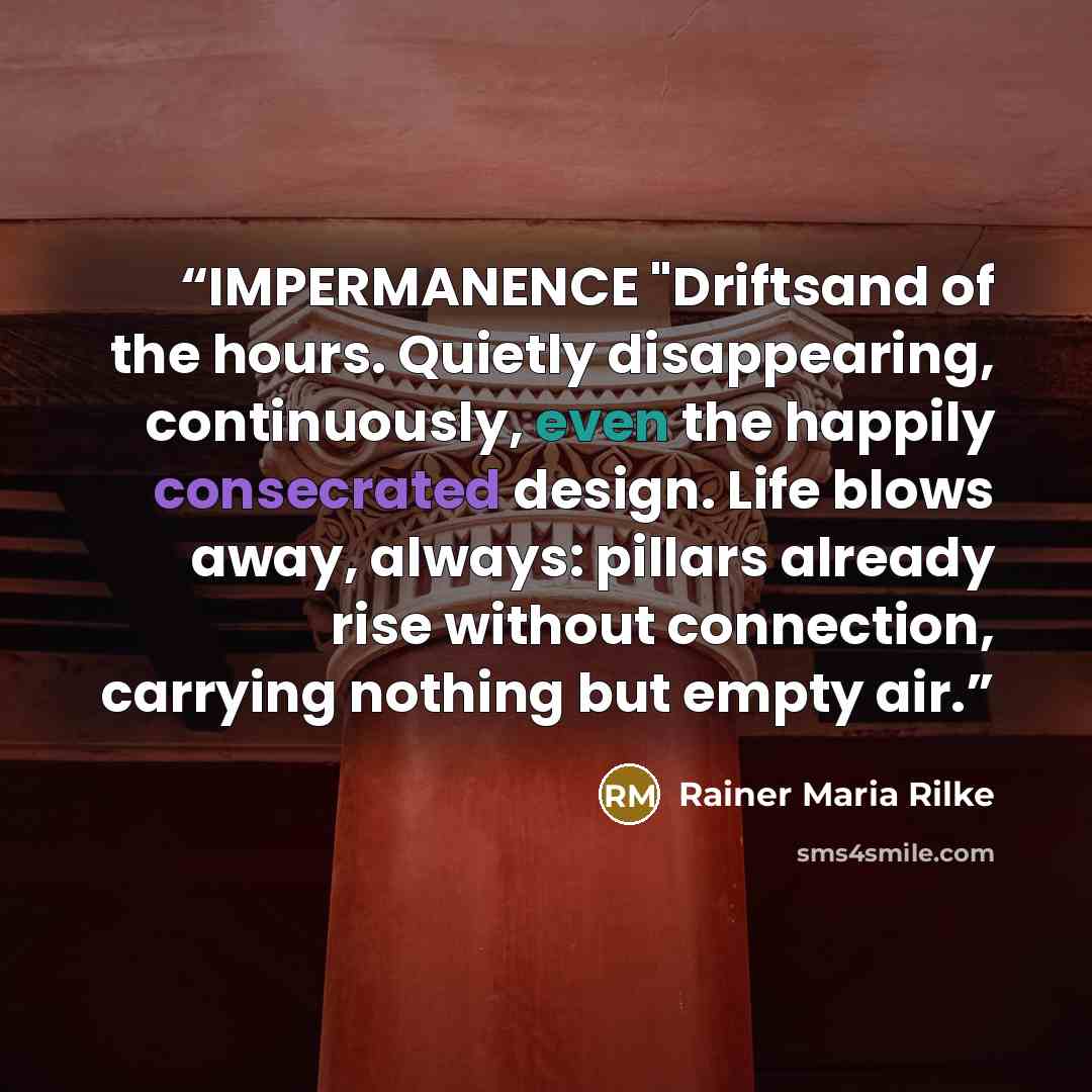 “IMPERMANENCE "Driftsand of the hours. Quietly disappearing, continuously, even the happily consecrated design. Life blows away, always: pillars already rise without connection, carrying nothing but empty air.” quote by Rainer Maria Rilke