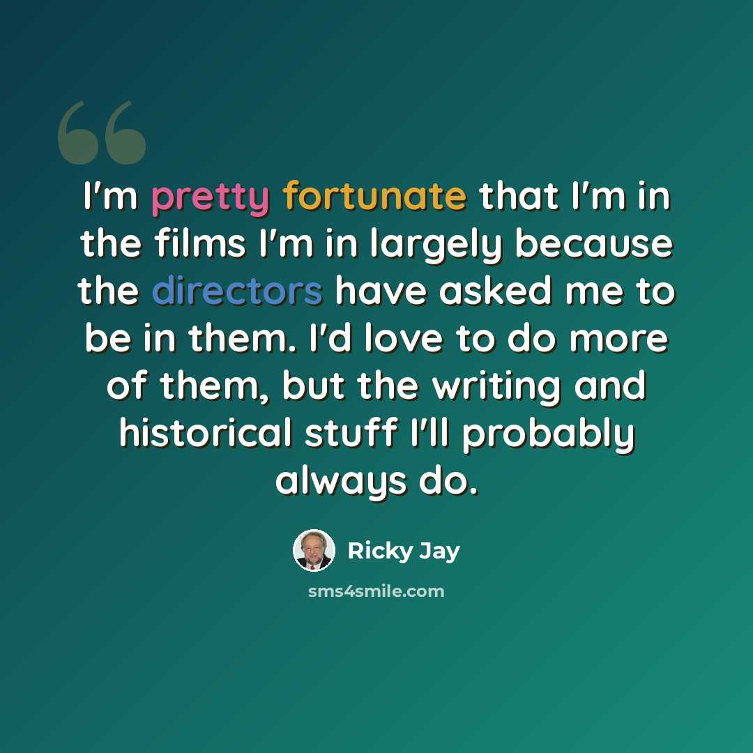 “I'm pretty fortunate that I'm in the films I'm in largely because the directors have asked me to be in them. I'd love to do more of them, but the writing and historical stuff I'll probably always do.” quote by Ricky Jay
