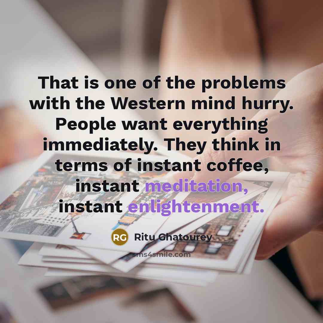 “That is one of the problems with the Western mind hurry. People want everything immediately. They think in terms of instant coffee, instant meditation, instant enlightenment.” quote by Ritu Ghatourey