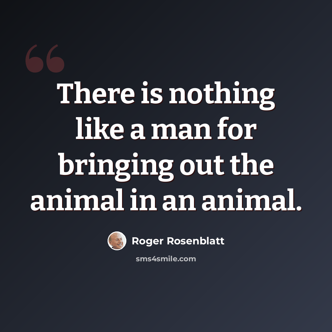 “There is nothing like a man for bringing out the animal in an animal.” quote by Roger Rosenblatt