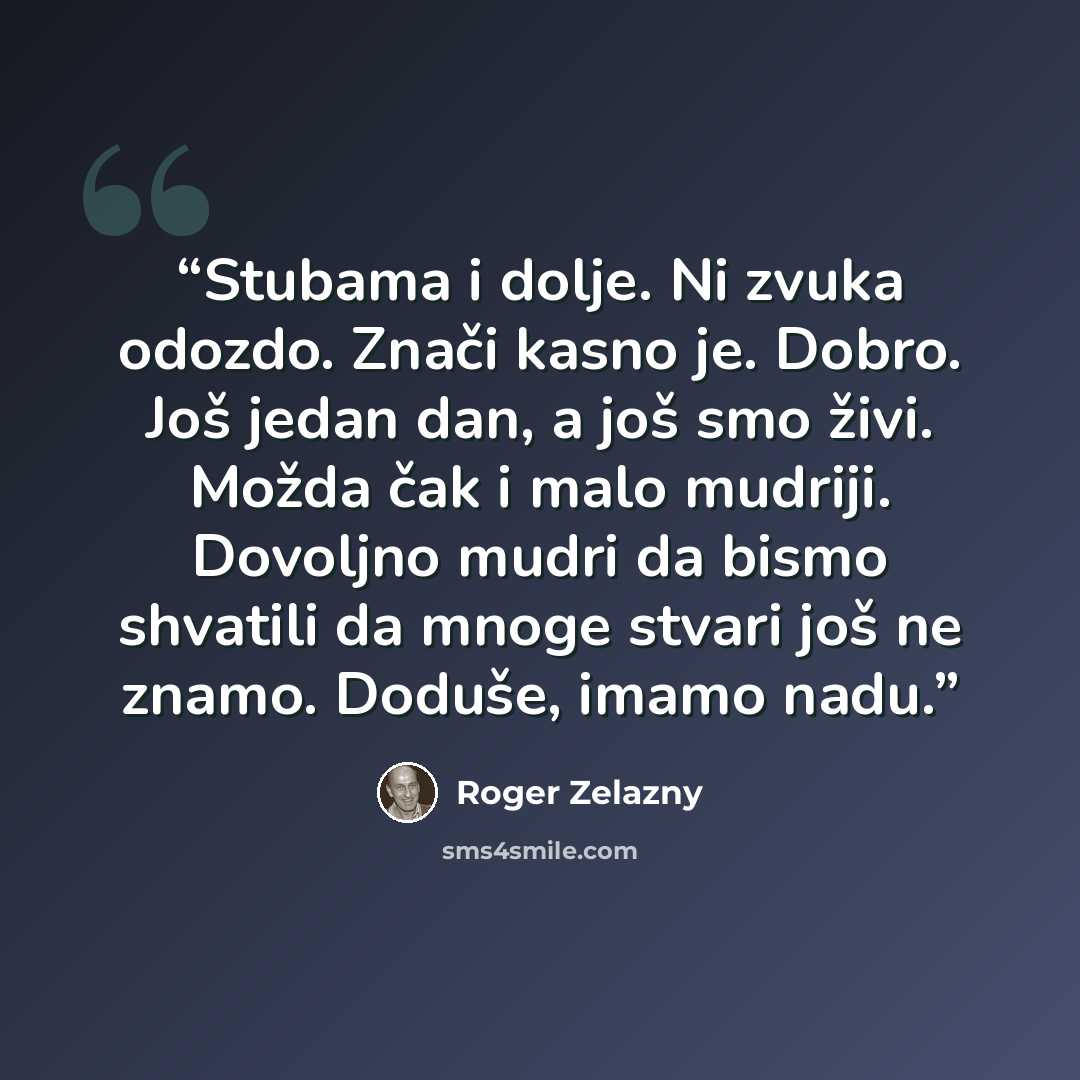 “Stubama i dolje. Ni zvuka odozdo. Znači kasno je. Dobro. Još jedan dan, a još smo živi. Možda čak i malo mudriji. Dovoljno mudri da bismo shvatili da mnoge stvari još ne znamo. Doduše, imamo nadu.” quote by Roger Zelazny
