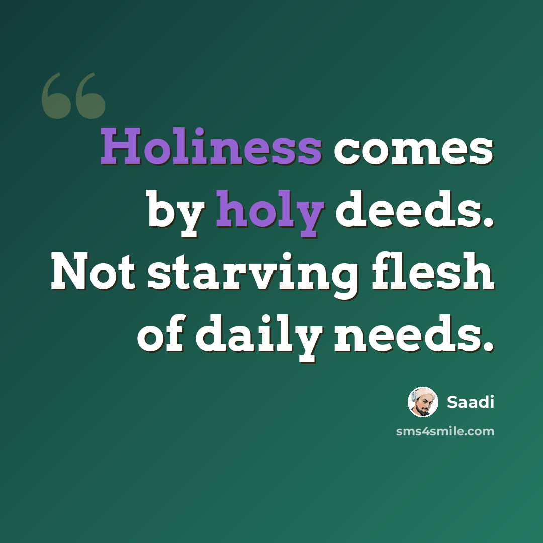 “Holiness comes by holy deeds. Not starving flesh of daily needs.” quote by Saadi