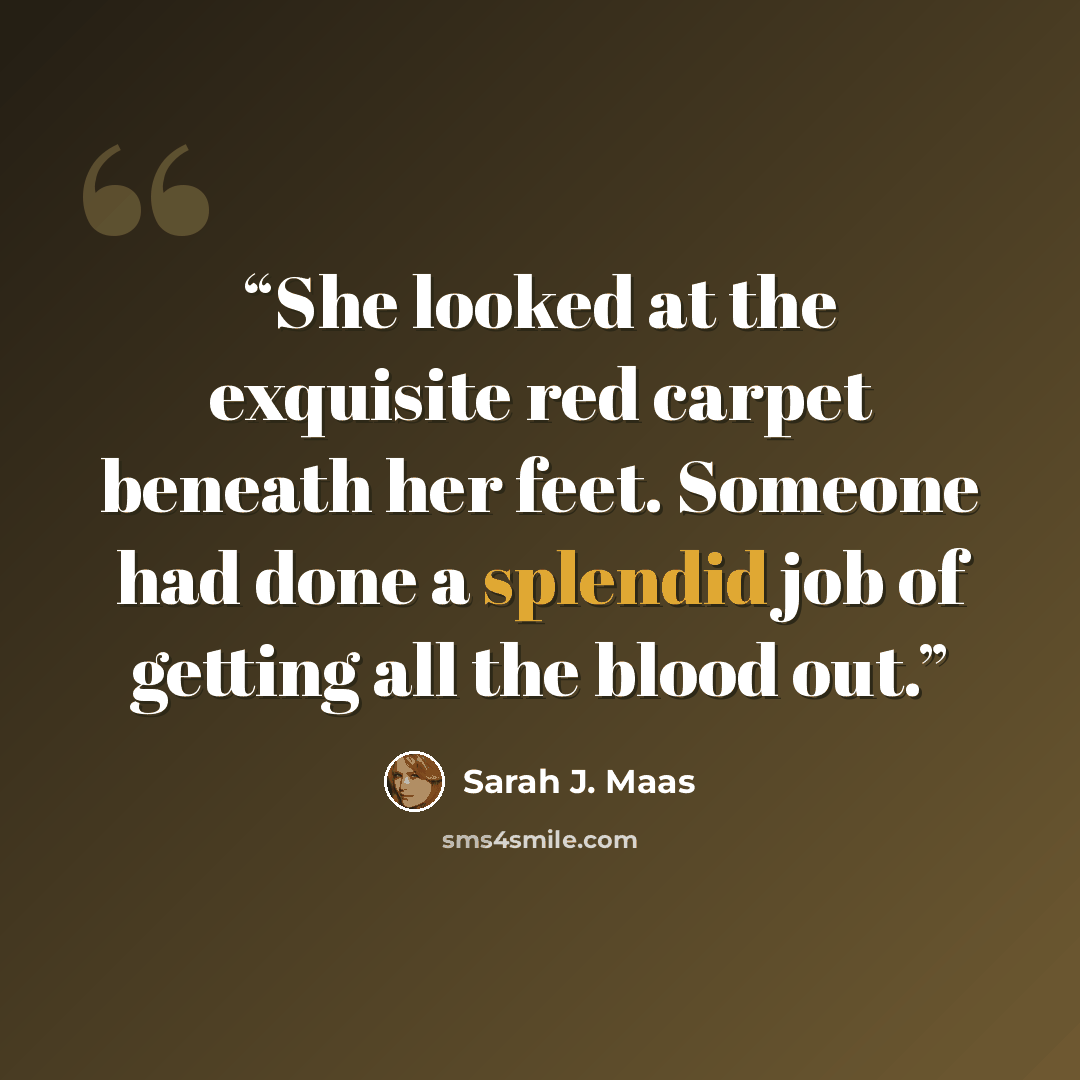 “She looked at the exquisite red carpet beneath her feet. Someone had done a splendid job of getting all the blood out.” quote by Sarah J. Maas
