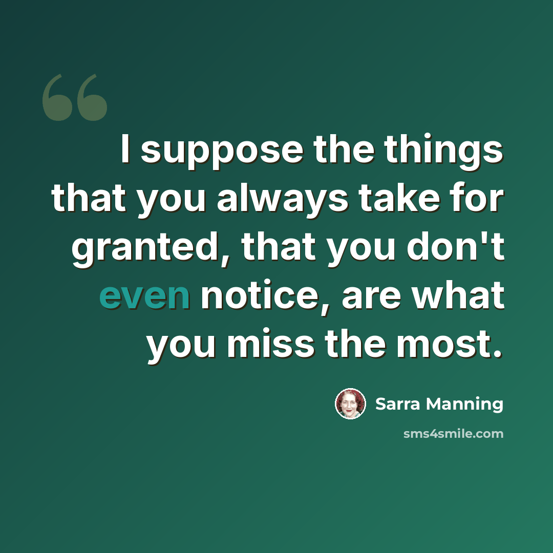 “I suppose the things that you always take for granted, that you don't even notice, are what you miss the most.” quote by Sarra Manning