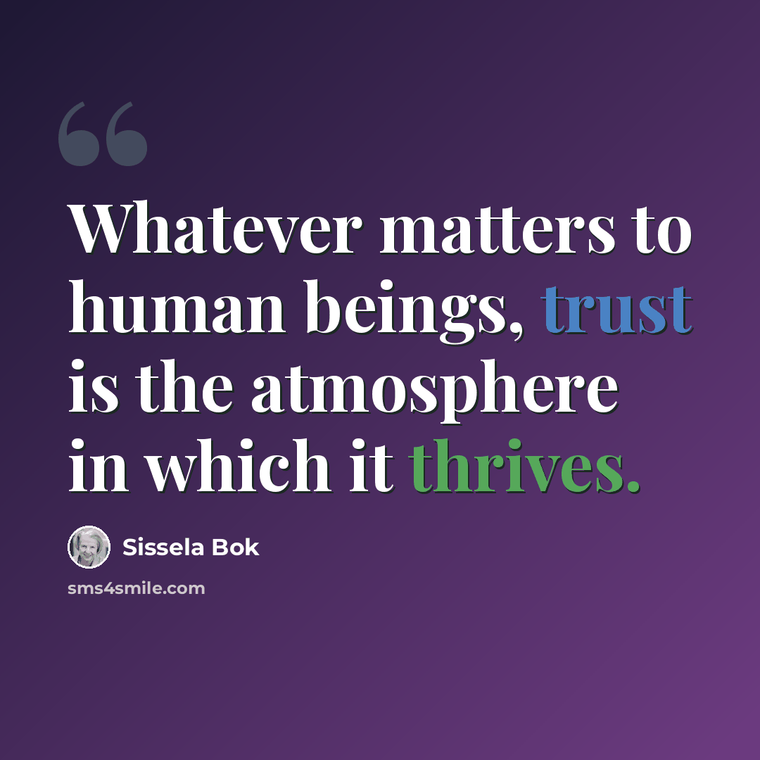 “Whatever matters to human beings, trust is the atmosphere in which it thrives.” quote by Sissela Bok