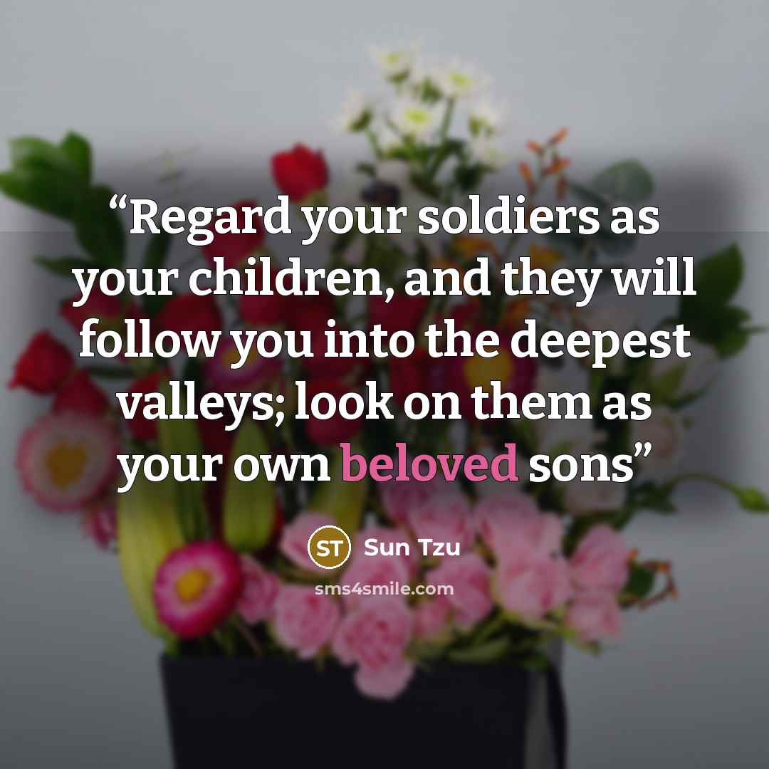 “Regard your soldiers as your children, and they will follow you into the deepest valleys; look on them as your own beloved sons” quote by Sun Tzu