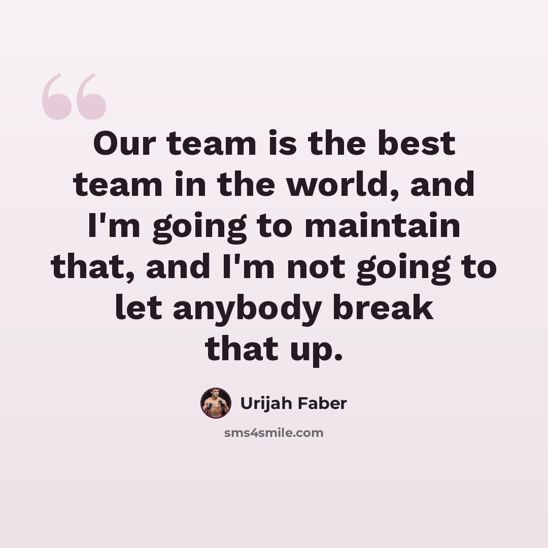 “Our team is the best team in the world, and I'm going to maintain that, and I'm not going to let anybody break that up.” quote by Urijah Faber
