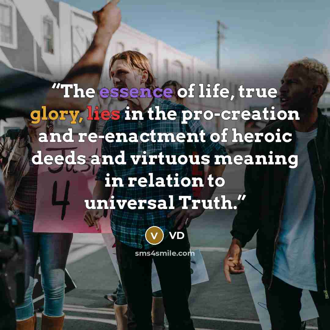 “The essence of life, true glory, lies in the pro-creation and re-enactment of heroic deeds and virtuous meaning in relation to universal Truth.” quote by VD