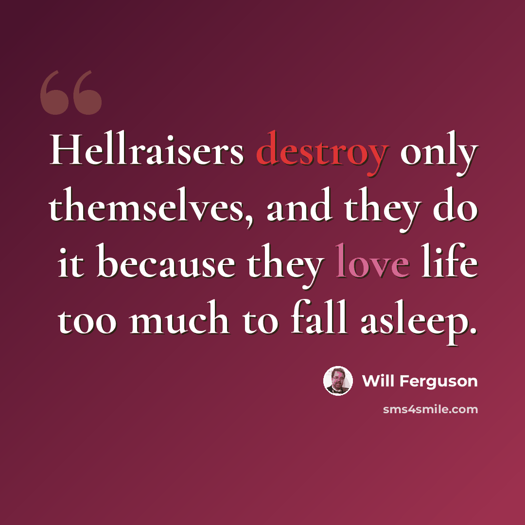 “Hellraisers destroy only themselves, and they do it because they love life too much to fall asleep.” quote by Will Ferguson