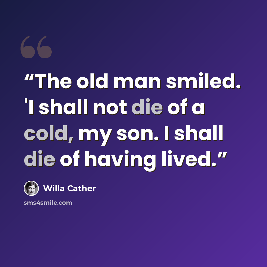 “The old man smiled. 'I shall not die of a cold, my son. I shall die of having lived.” quote by Willa Cather