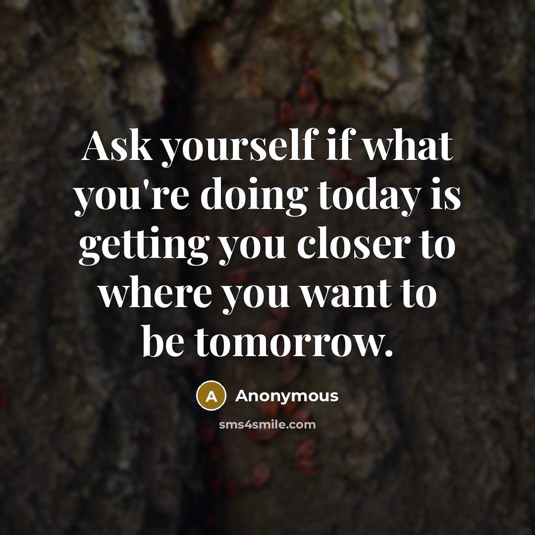 “Ask yourself if what you're doing today is getting you closer to where you want to be tomorrow.” quote by Anonymous