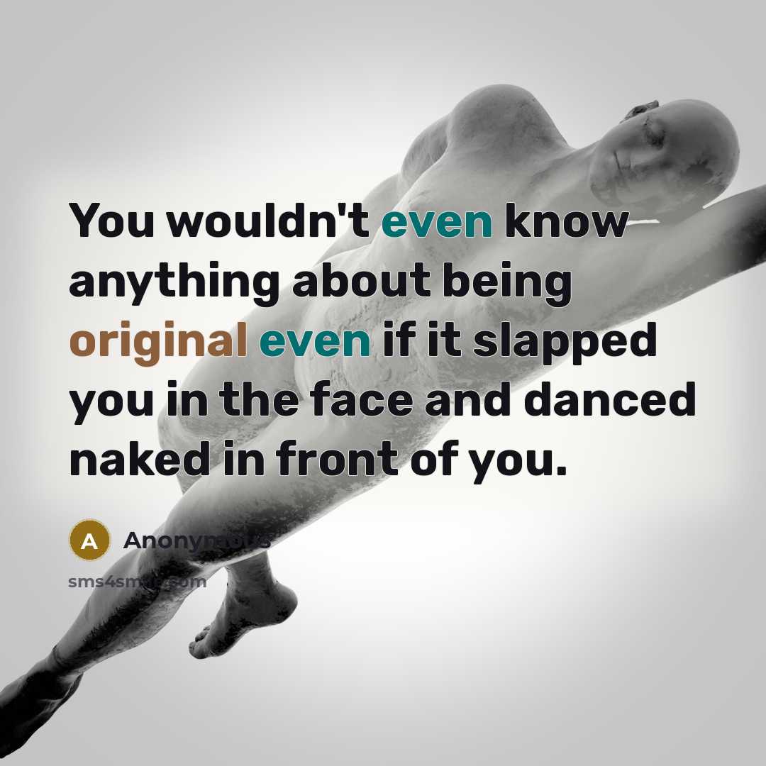 “You wouldn't even know anything about being original even if it slapped you in the face and danced naked in front of you.” quote by Anonymous