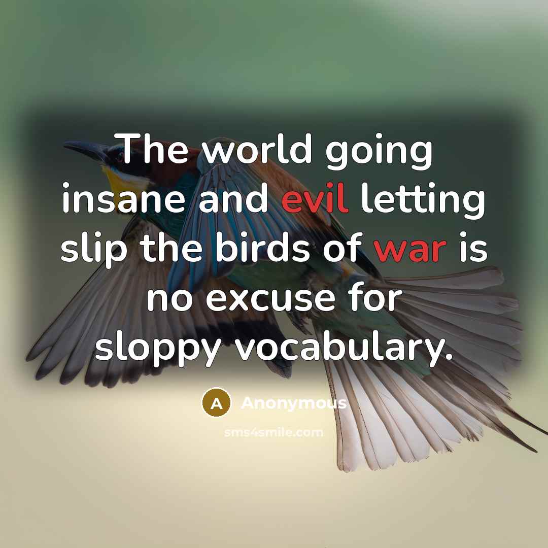 “The world going insane and evil letting slip the birds of war is no excuse for sloppy vocabulary.” quote by Anonymous
