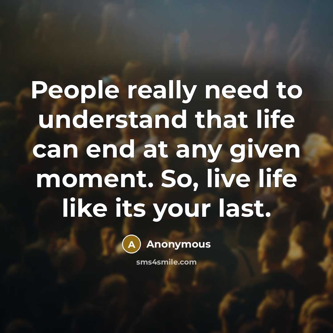 “People really need to understand that life can end at any given moment. So, live life like its your last.” quote by Anonymous