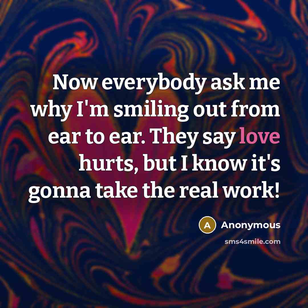 “Now everybody ask me why I'm smiling out from ear to ear. They say love hurts, but I know it's gonna take the real work!” quote by Anonymous