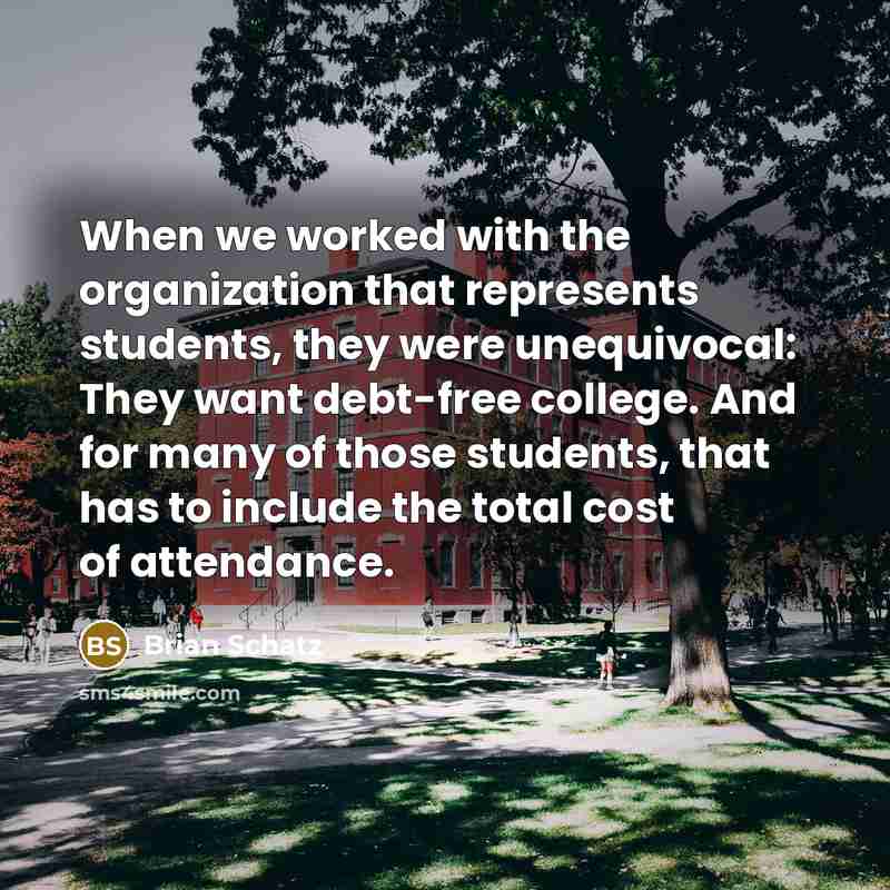 “When we worked with the organization that represents students, they were unequivocal: They want debt-free college. And for many of those students, that has to include the total cost of attendance.” quote by Brian Schatz