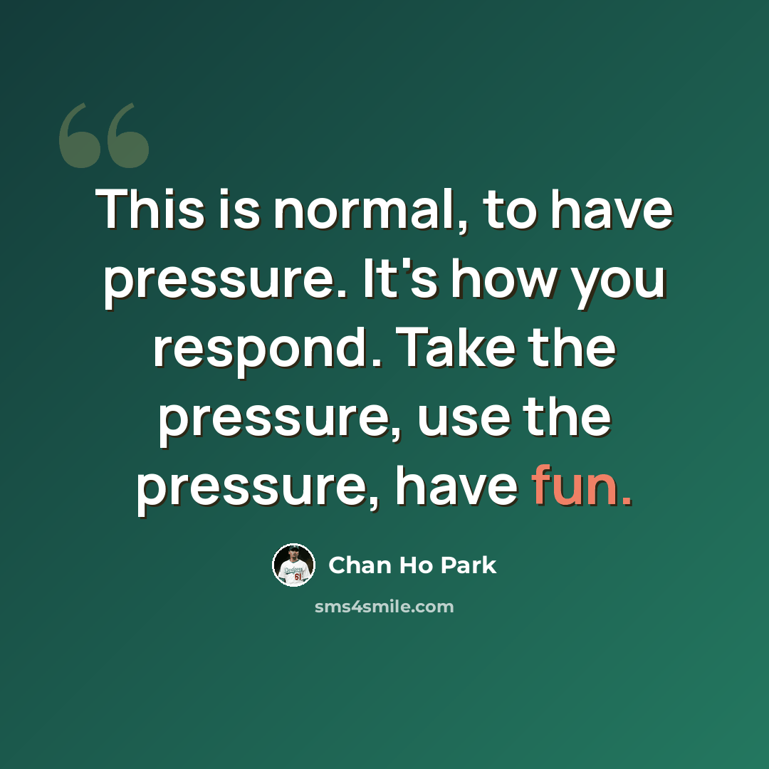 “This is normal, to have pressure. It's how you respond. Take the pressure, use the pressure, have fun.” quote by Chan Ho Park