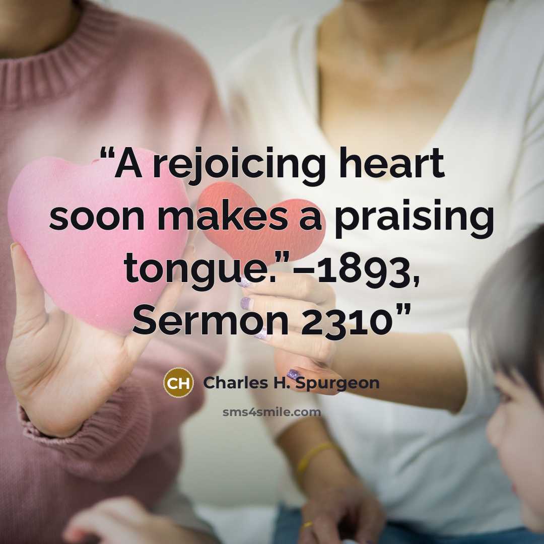 “A rejoicing heart soon makes a praising tongue.”–1893, Sermon 2310” quote by Charles H. Spurgeon