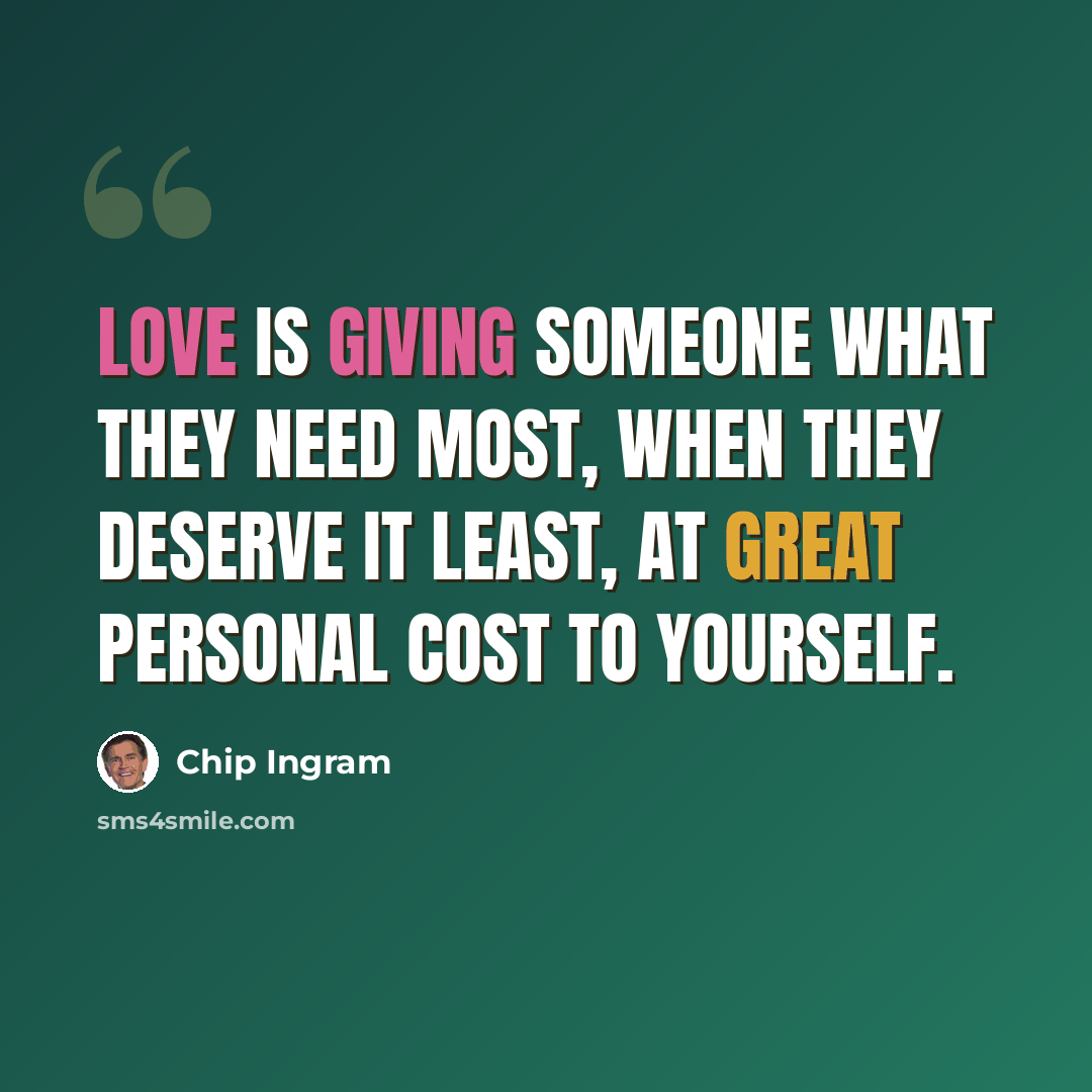 “Love is giving someone what they need most, when they deserve it least, at great personal cost to yourself.” quote by Chip Ingram